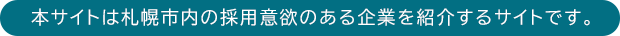 本サイトは札幌市内の採用意欲のある企業を紹介するサイトです。